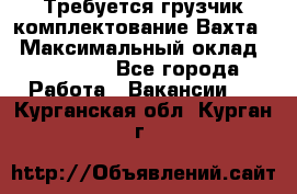 Требуется грузчик комплектование.Вахта. › Максимальный оклад ­ 79 200 - Все города Работа » Вакансии   . Курганская обл.,Курган г.